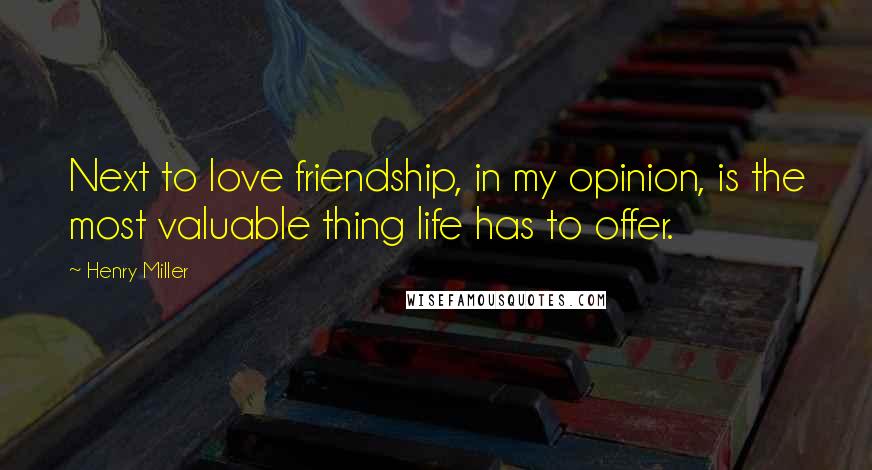 Henry Miller Quotes: Next to love friendship, in my opinion, is the most valuable thing life has to offer.