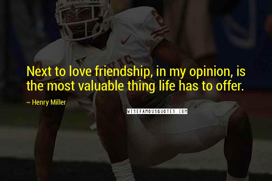 Henry Miller Quotes: Next to love friendship, in my opinion, is the most valuable thing life has to offer.