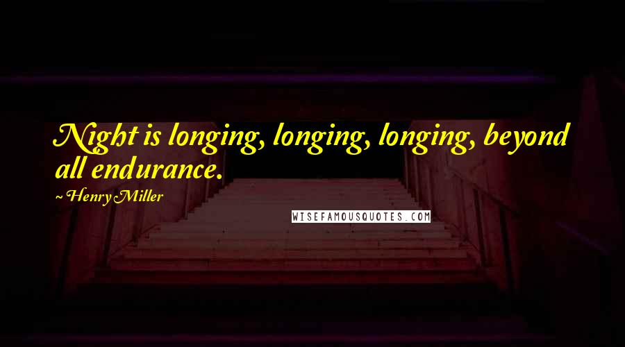 Henry Miller Quotes: Night is longing, longing, longing, beyond all endurance.