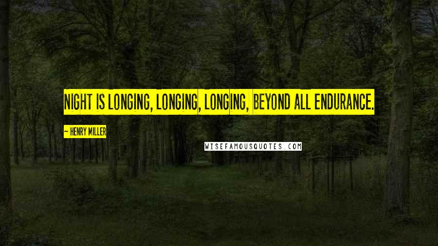 Henry Miller Quotes: Night is longing, longing, longing, beyond all endurance.