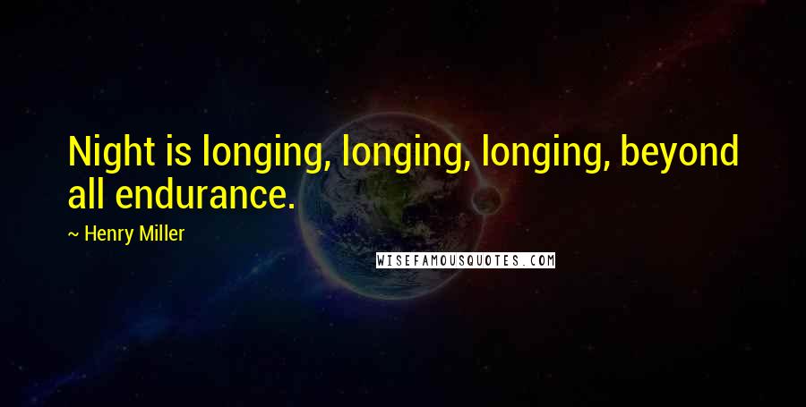 Henry Miller Quotes: Night is longing, longing, longing, beyond all endurance.