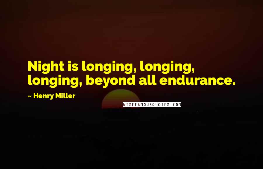 Henry Miller Quotes: Night is longing, longing, longing, beyond all endurance.