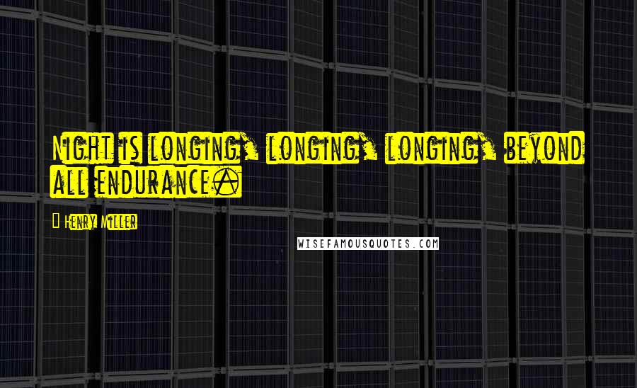 Henry Miller Quotes: Night is longing, longing, longing, beyond all endurance.