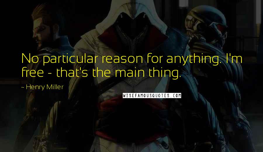 Henry Miller Quotes: No particular reason for anything. I'm free - that's the main thing.