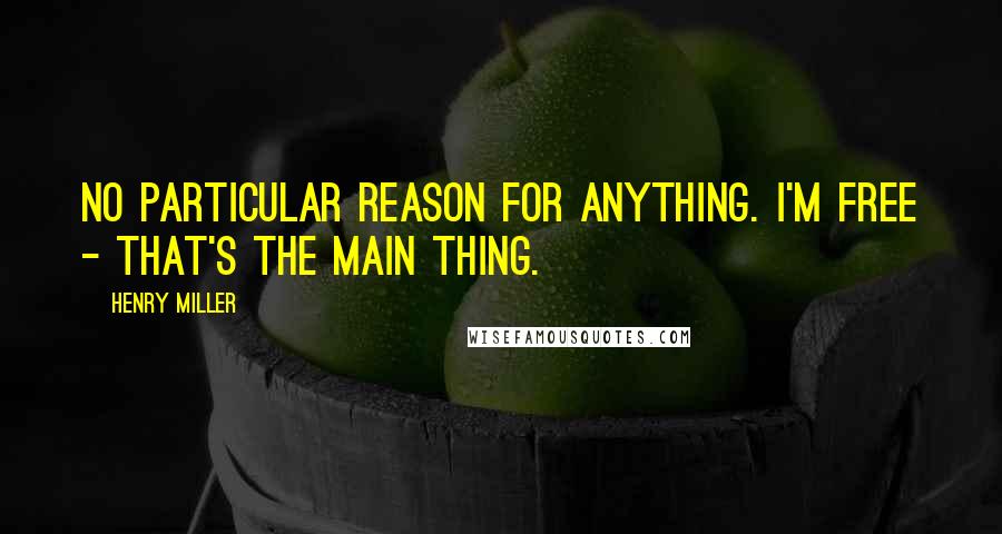Henry Miller Quotes: No particular reason for anything. I'm free - that's the main thing.