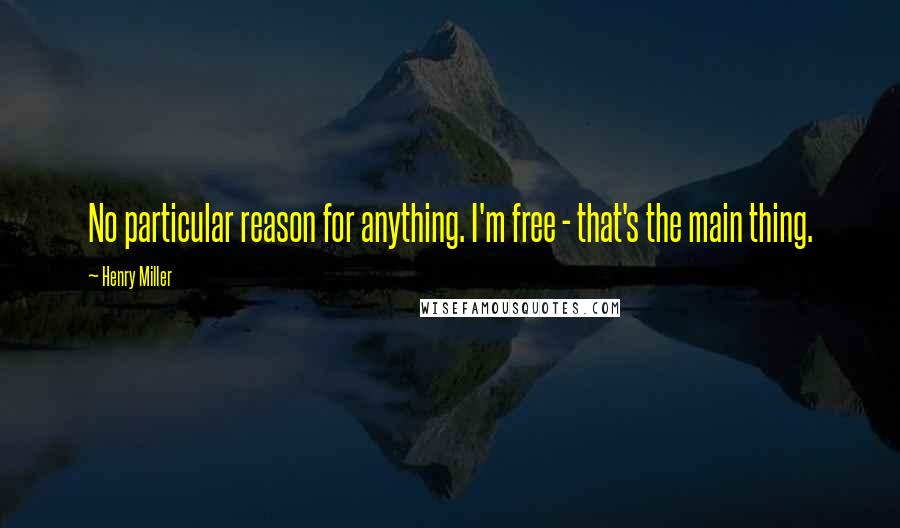 Henry Miller Quotes: No particular reason for anything. I'm free - that's the main thing.