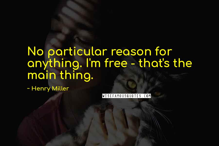 Henry Miller Quotes: No particular reason for anything. I'm free - that's the main thing.