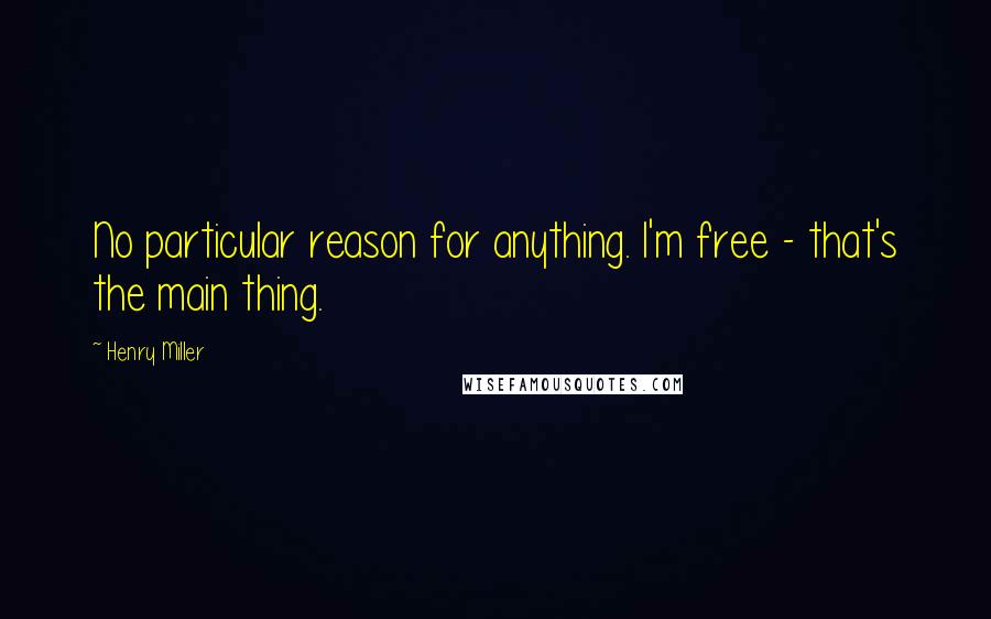 Henry Miller Quotes: No particular reason for anything. I'm free - that's the main thing.