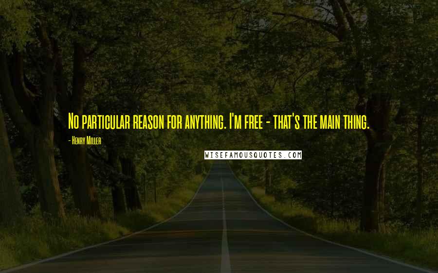 Henry Miller Quotes: No particular reason for anything. I'm free - that's the main thing.