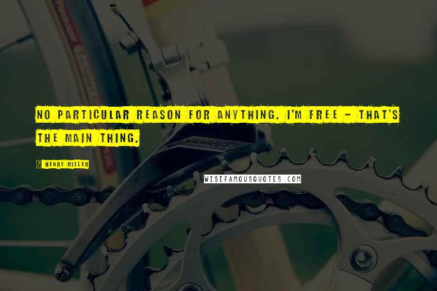Henry Miller Quotes: No particular reason for anything. I'm free - that's the main thing.