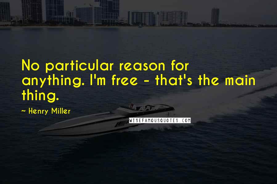 Henry Miller Quotes: No particular reason for anything. I'm free - that's the main thing.