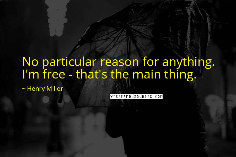 Henry Miller Quotes: No particular reason for anything. I'm free - that's the main thing.
