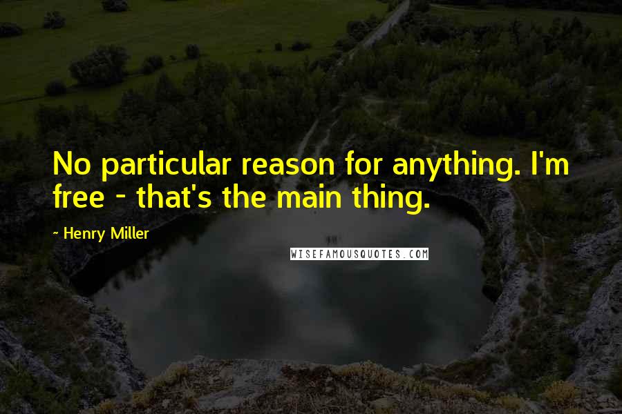 Henry Miller Quotes: No particular reason for anything. I'm free - that's the main thing.