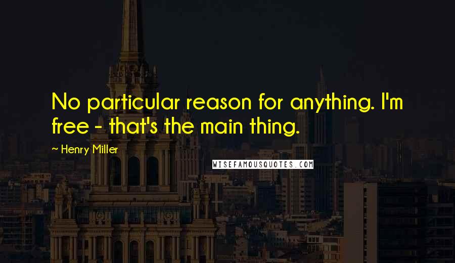 Henry Miller Quotes: No particular reason for anything. I'm free - that's the main thing.