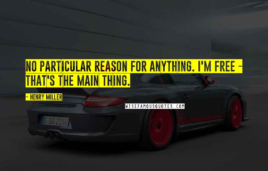 Henry Miller Quotes: No particular reason for anything. I'm free - that's the main thing.