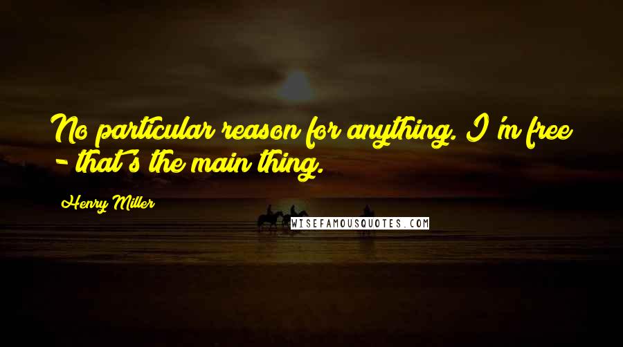 Henry Miller Quotes: No particular reason for anything. I'm free - that's the main thing.