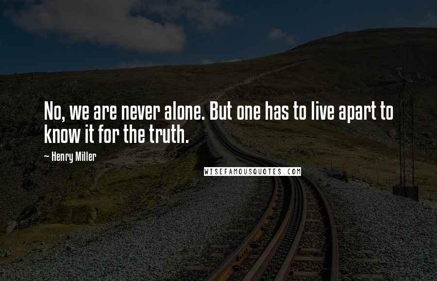 Henry Miller Quotes: No, we are never alone. But one has to live apart to know it for the truth.