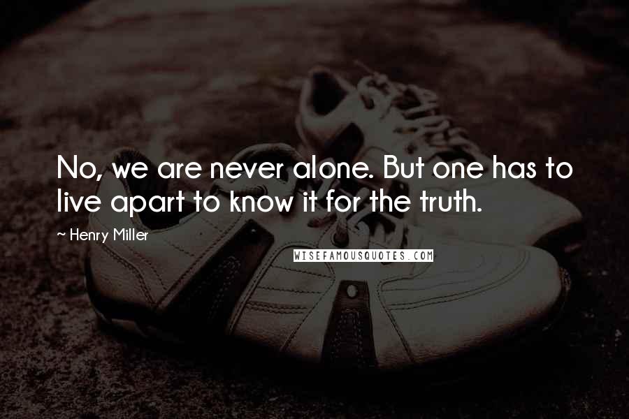 Henry Miller Quotes: No, we are never alone. But one has to live apart to know it for the truth.