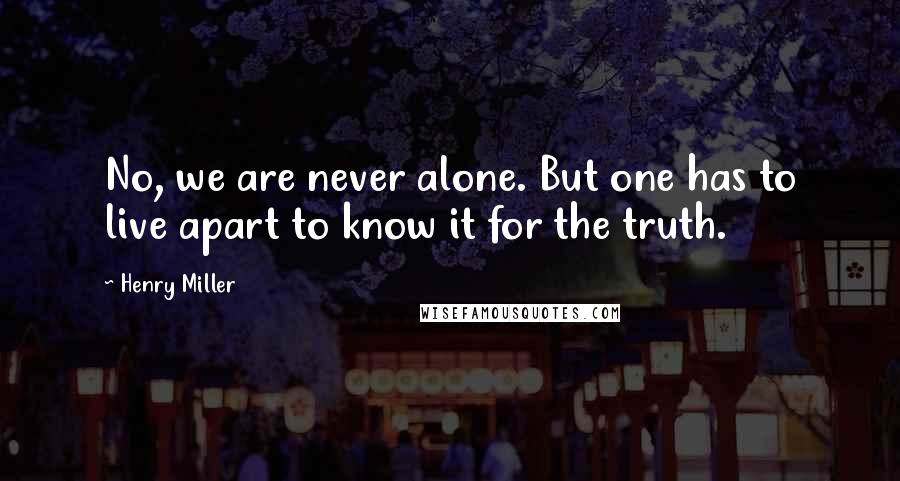 Henry Miller Quotes: No, we are never alone. But one has to live apart to know it for the truth.