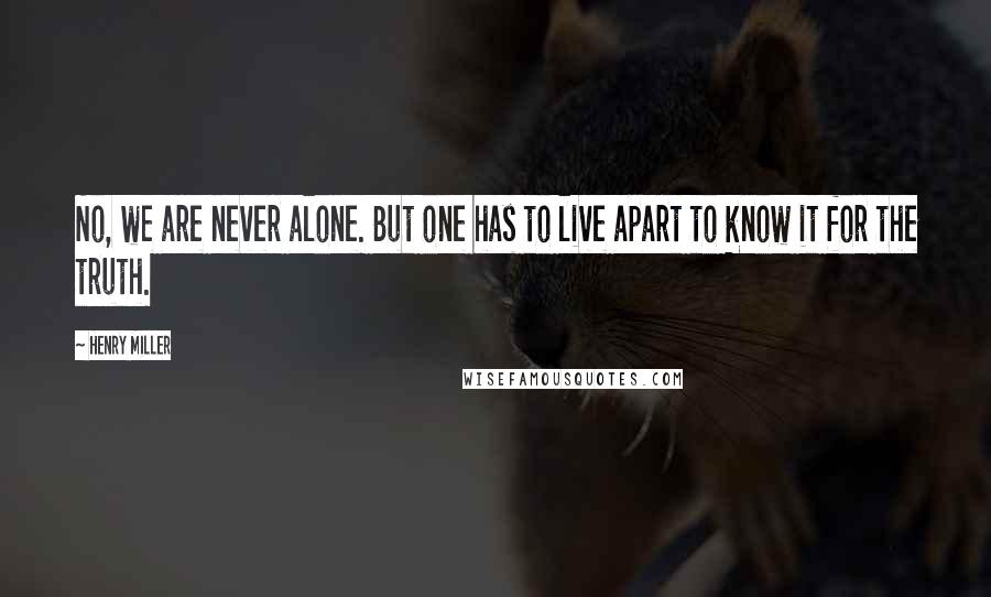 Henry Miller Quotes: No, we are never alone. But one has to live apart to know it for the truth.