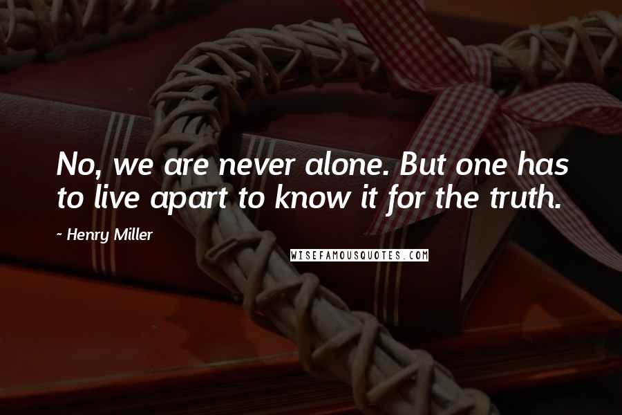 Henry Miller Quotes: No, we are never alone. But one has to live apart to know it for the truth.