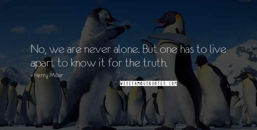 Henry Miller Quotes: No, we are never alone. But one has to live apart to know it for the truth.