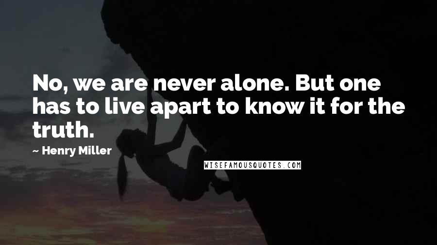 Henry Miller Quotes: No, we are never alone. But one has to live apart to know it for the truth.