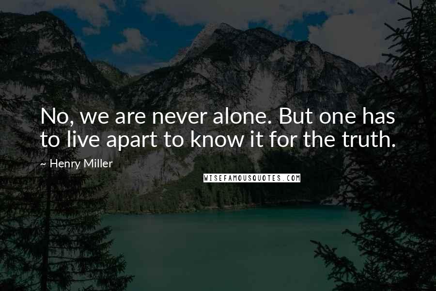 Henry Miller Quotes: No, we are never alone. But one has to live apart to know it for the truth.