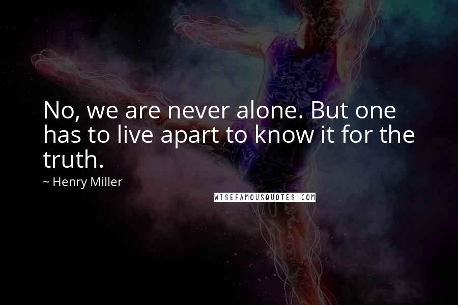 Henry Miller Quotes: No, we are never alone. But one has to live apart to know it for the truth.