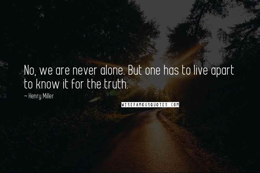 Henry Miller Quotes: No, we are never alone. But one has to live apart to know it for the truth.