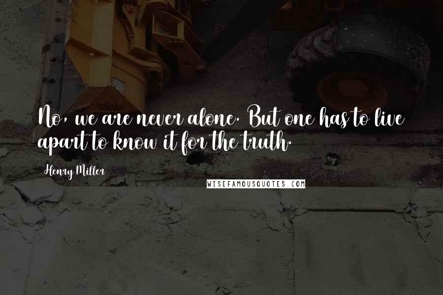 Henry Miller Quotes: No, we are never alone. But one has to live apart to know it for the truth.