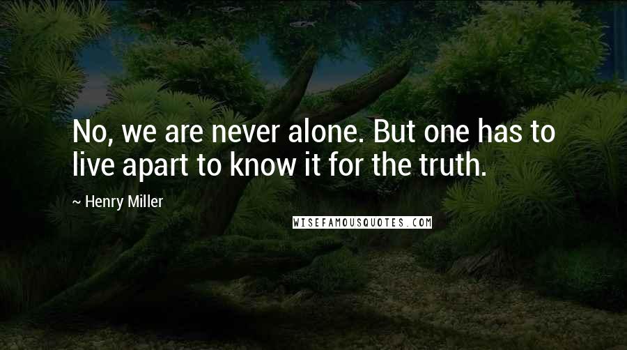 Henry Miller Quotes: No, we are never alone. But one has to live apart to know it for the truth.