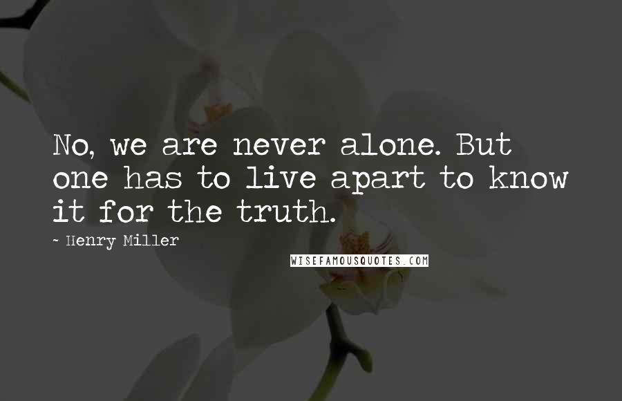 Henry Miller Quotes: No, we are never alone. But one has to live apart to know it for the truth.