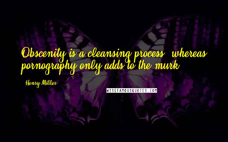 Henry Miller Quotes: Obscenity is a cleansing process, whereas pornography only adds to the murk.