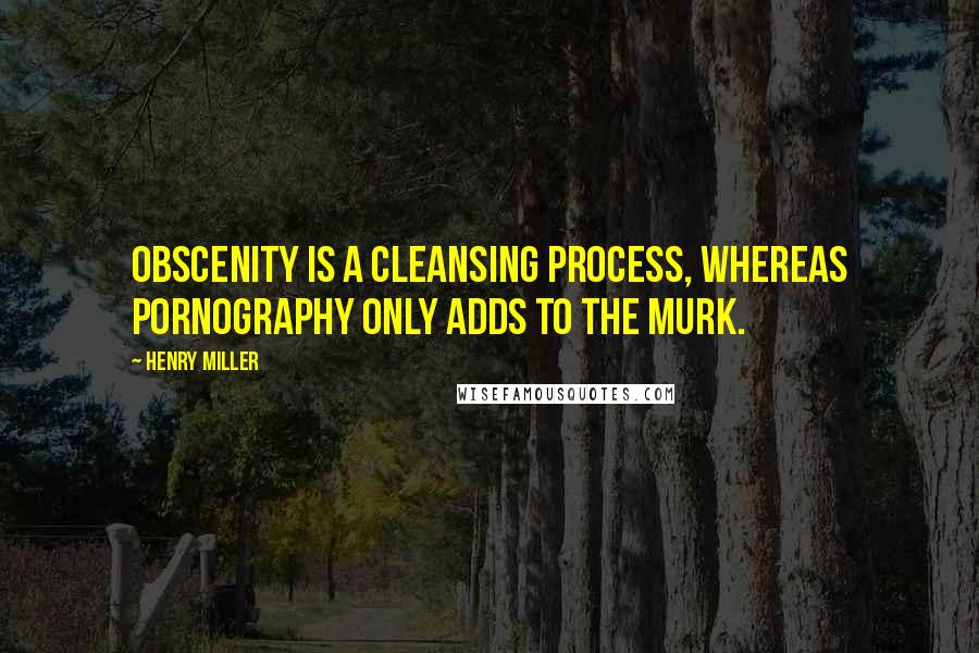 Henry Miller Quotes: Obscenity is a cleansing process, whereas pornography only adds to the murk.