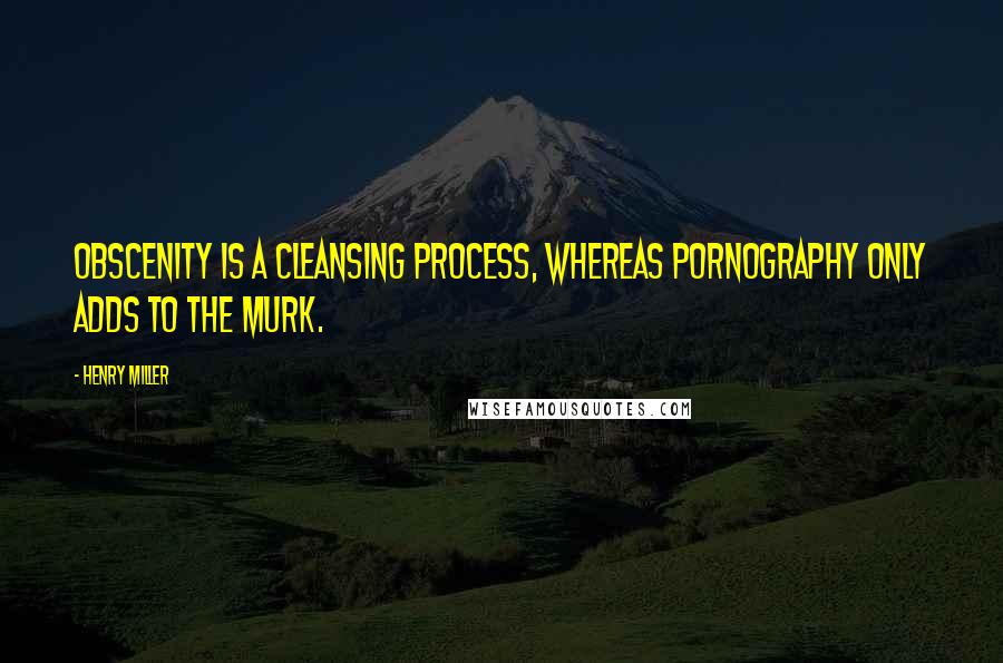 Henry Miller Quotes: Obscenity is a cleansing process, whereas pornography only adds to the murk.