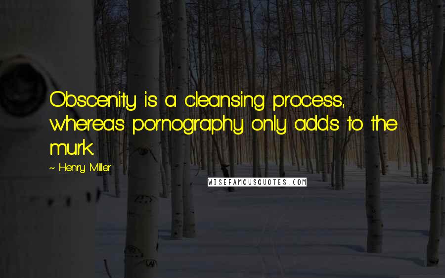 Henry Miller Quotes: Obscenity is a cleansing process, whereas pornography only adds to the murk.