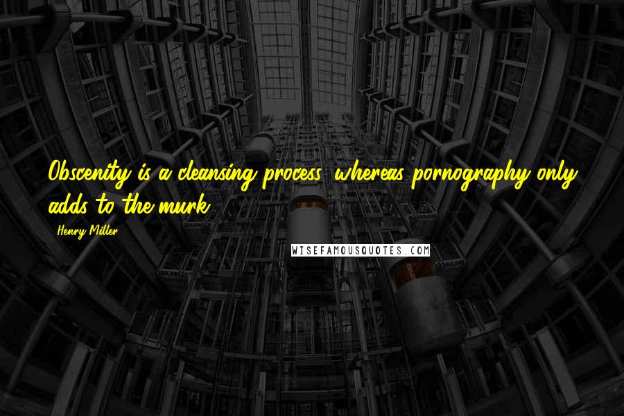 Henry Miller Quotes: Obscenity is a cleansing process, whereas pornography only adds to the murk.