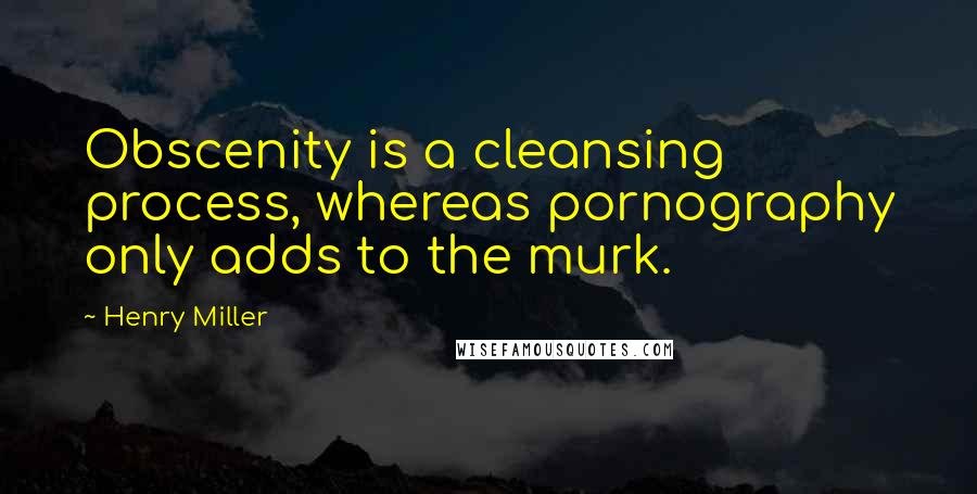 Henry Miller Quotes: Obscenity is a cleansing process, whereas pornography only adds to the murk.