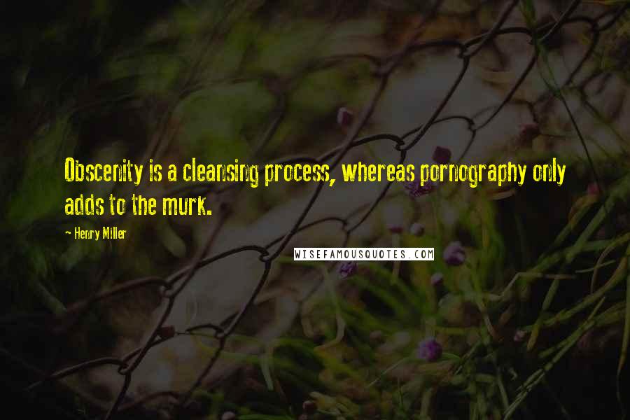 Henry Miller Quotes: Obscenity is a cleansing process, whereas pornography only adds to the murk.