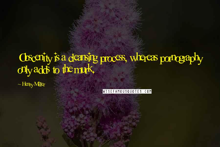 Henry Miller Quotes: Obscenity is a cleansing process, whereas pornography only adds to the murk.