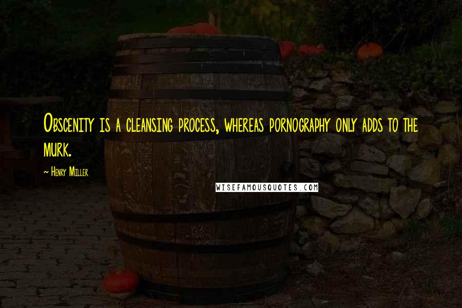 Henry Miller Quotes: Obscenity is a cleansing process, whereas pornography only adds to the murk.