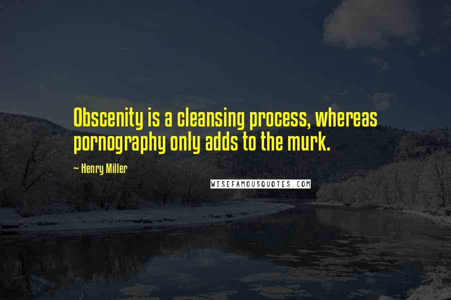 Henry Miller Quotes: Obscenity is a cleansing process, whereas pornography only adds to the murk.