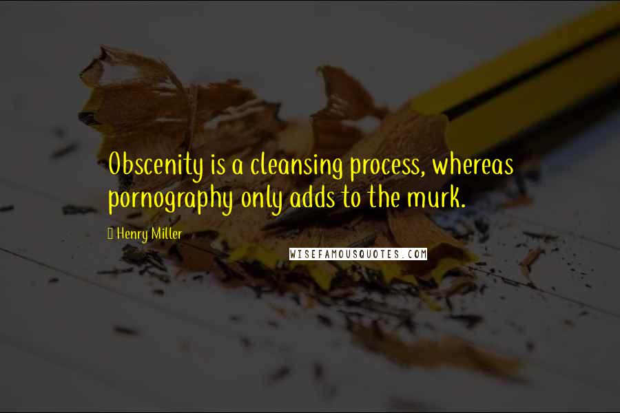 Henry Miller Quotes: Obscenity is a cleansing process, whereas pornography only adds to the murk.