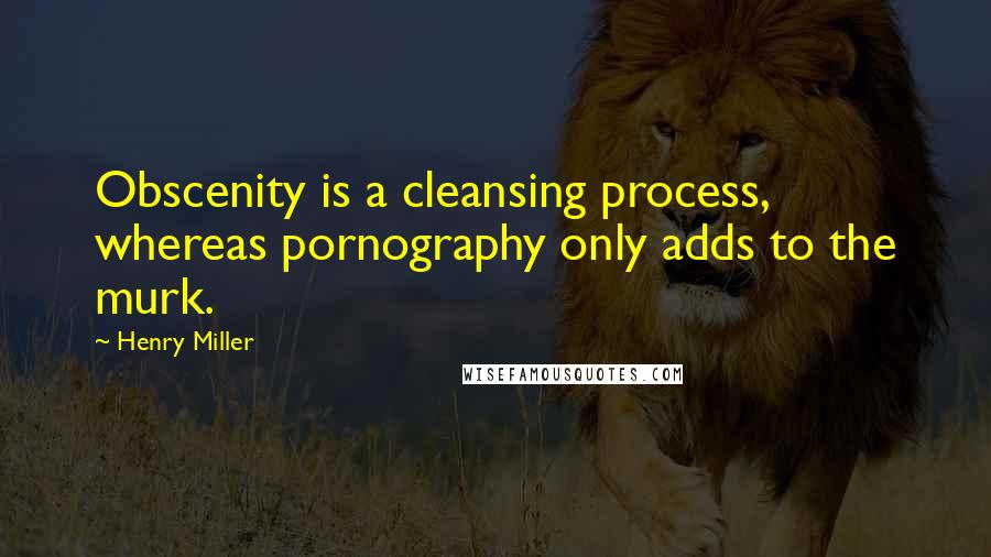 Henry Miller Quotes: Obscenity is a cleansing process, whereas pornography only adds to the murk.