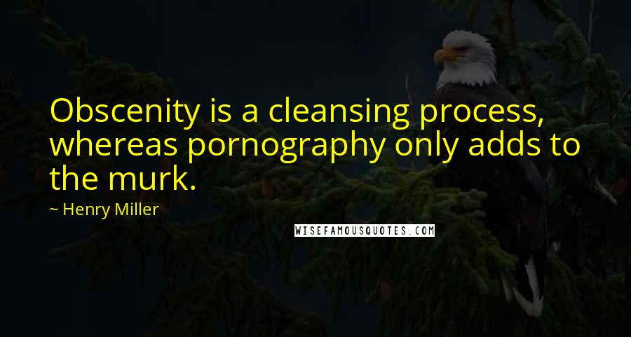 Henry Miller Quotes: Obscenity is a cleansing process, whereas pornography only adds to the murk.