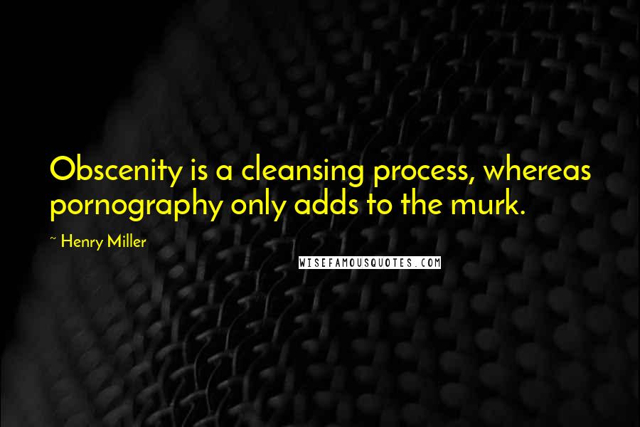 Henry Miller Quotes: Obscenity is a cleansing process, whereas pornography only adds to the murk.