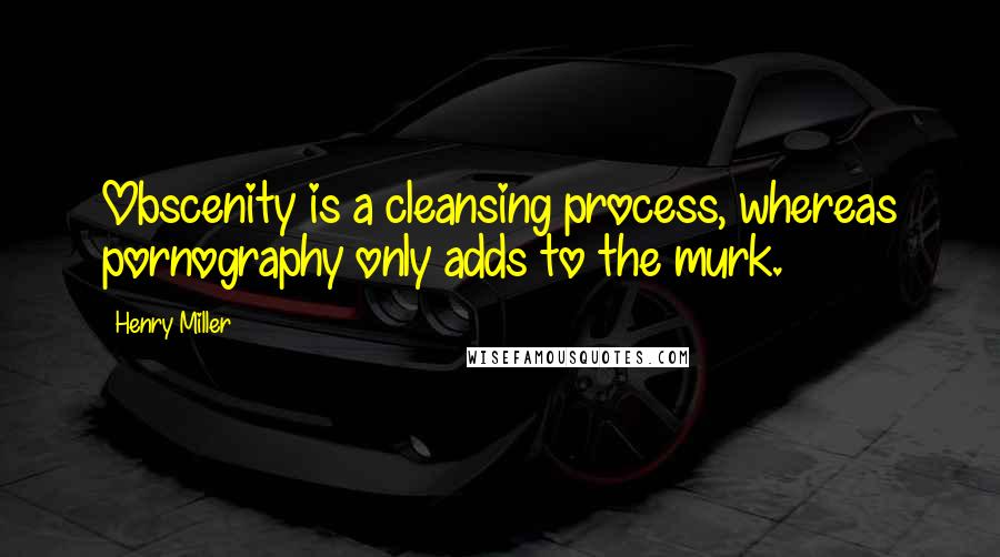 Henry Miller Quotes: Obscenity is a cleansing process, whereas pornography only adds to the murk.