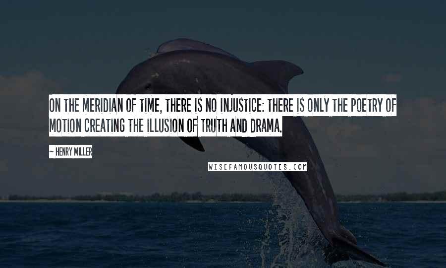 Henry Miller Quotes: On the meridian of time, there is no injustice: there is only the poetry of motion creating the illusion of truth and drama.