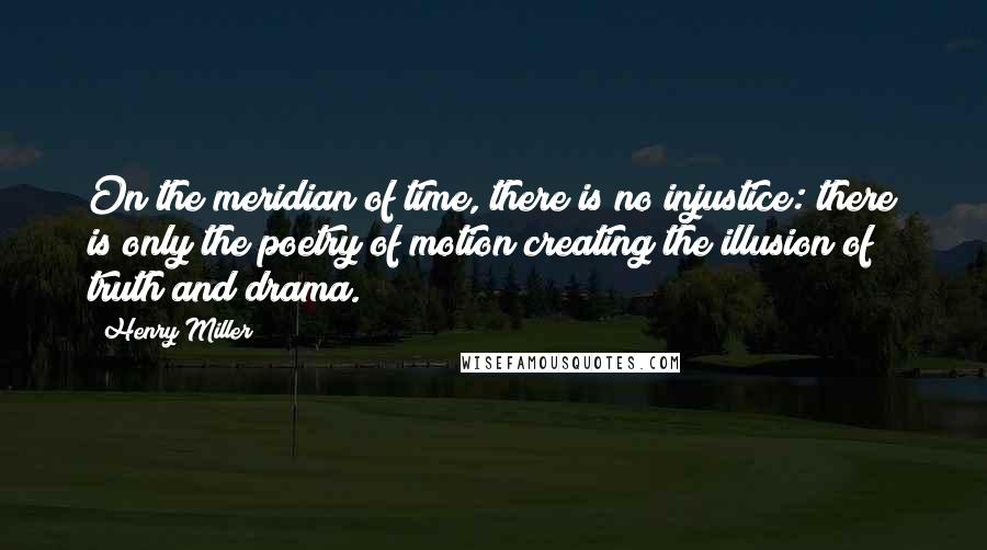 Henry Miller Quotes: On the meridian of time, there is no injustice: there is only the poetry of motion creating the illusion of truth and drama.